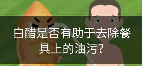 白醋是否有助于去除餐具上的油污？